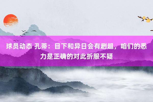 球员动态 孔蒂：目下和异日会有趔趄，咱们的悉力是正确的对此折服不疑