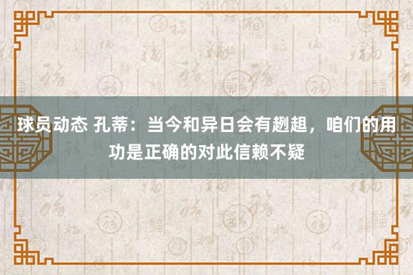 球员动态 孔蒂：当今和异日会有趔趄，咱们的用功是正确的对此信赖不疑