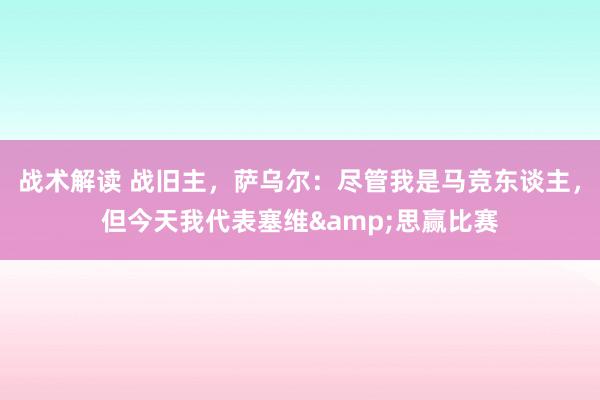 战术解读 战旧主，萨乌尔：尽管我是马竞东谈主，但今天我代表塞维&思赢比赛