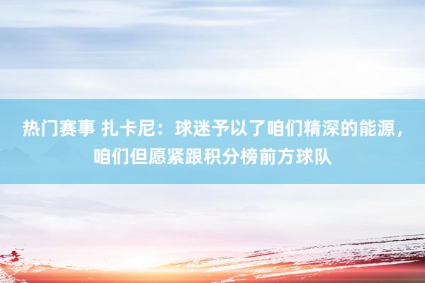 热门赛事 扎卡尼：球迷予以了咱们精深的能源，咱们但愿紧跟积分榜前方球队