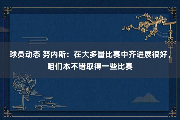 球员动态 努内斯：在大多量比赛中齐进展很好，咱们本不错取得一些比赛