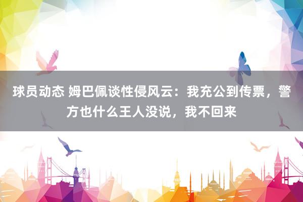 球员动态 姆巴佩谈性侵风云：我充公到传票，警方也什么王人没说，我不回来