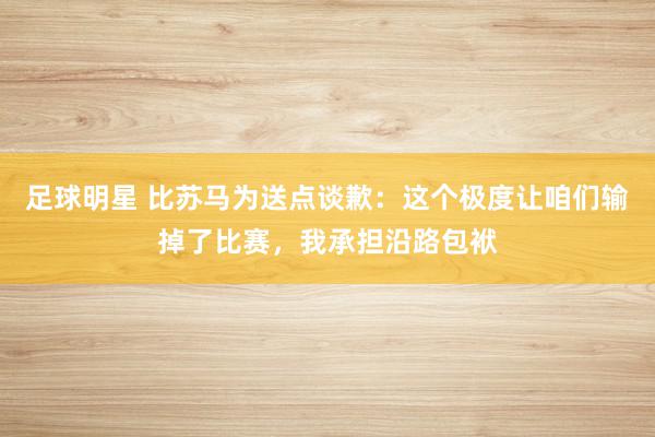 足球明星 比苏马为送点谈歉：这个极度让咱们输掉了比赛，我承担沿路包袱