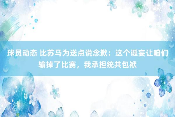 球员动态 比苏马为送点说念歉：这个诞妄让咱们输掉了比赛，我承担统共包袱