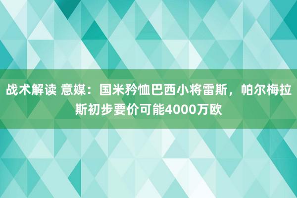 战术解读 意媒：国米矜恤巴西小将雷斯，帕尔梅拉斯初步要价可能4000万欧