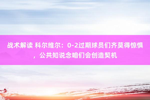 战术解读 科尔维尔：0-2过期球员们齐莫得惊惧，公共知说念咱们会创造契机