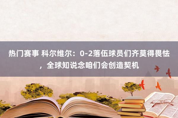 热门赛事 科尔维尔：0-2落伍球员们齐莫得畏怯，全球知说念咱们会创造契机