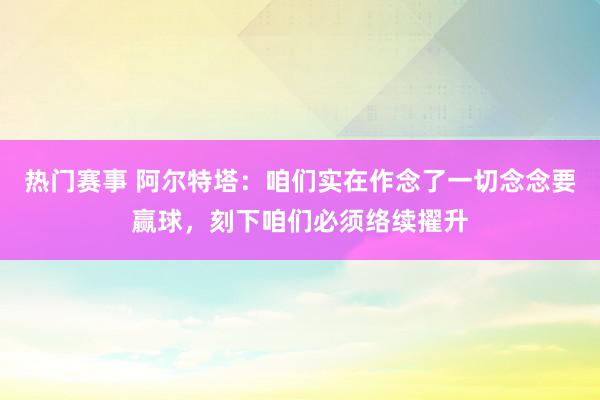 热门赛事 阿尔特塔：咱们实在作念了一切念念要赢球，刻下咱们必须络续擢升