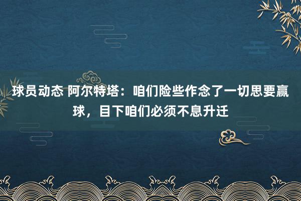 球员动态 阿尔特塔：咱们险些作念了一切思要赢球，目下咱们必须不息升迁