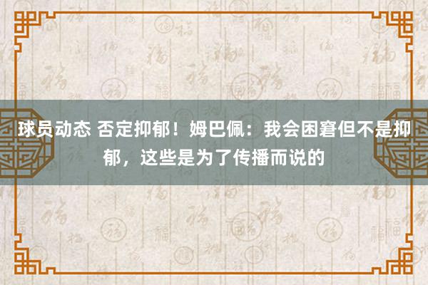 球员动态 否定抑郁！姆巴佩：我会困窘但不是抑郁，这些是为了传播而说的