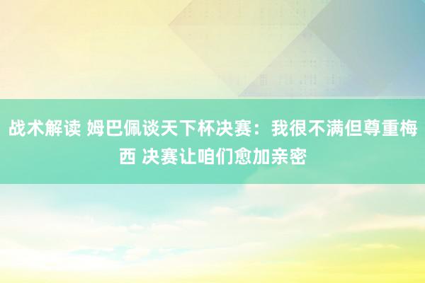 战术解读 姆巴佩谈天下杯决赛：我很不满但尊重梅西 决赛让咱们愈加亲密