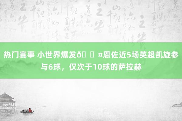 热门赛事 小世界爆发😤恩佐近5场英超凯旋参与6球，仅次于10球的萨拉赫