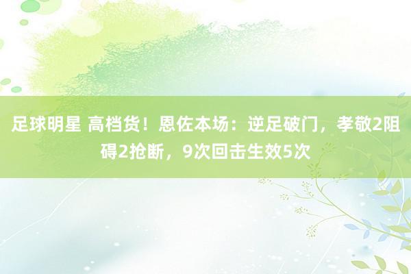 足球明星 高档货！恩佐本场：逆足破门，孝敬2阻碍2抢断，9次回击生效5次