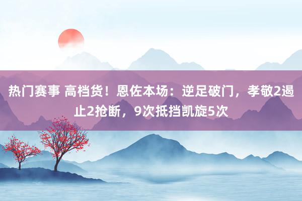 热门赛事 高档货！恩佐本场：逆足破门，孝敬2遏止2抢断，9次抵挡凯旋5次