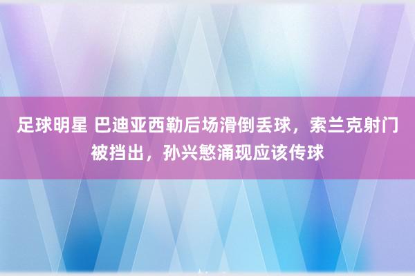 足球明星 巴迪亚西勒后场滑倒丢球，索兰克射门被挡出，孙兴慜涌现应该传球