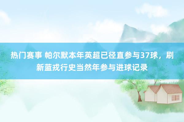 热门赛事 帕尔默本年英超已径直参与37球，刷新蓝戎行史当然年参与进球记录