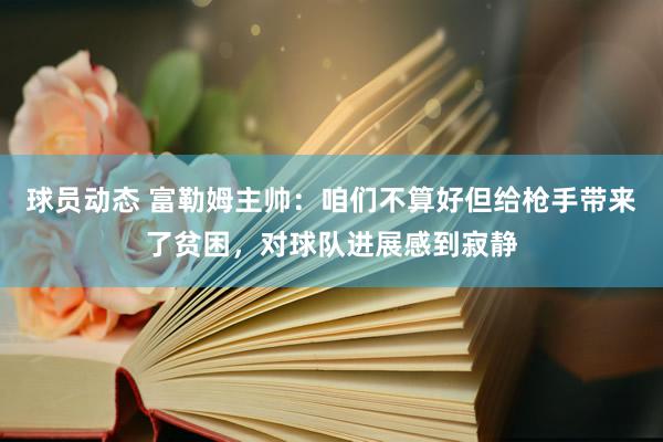 球员动态 富勒姆主帅：咱们不算好但给枪手带来了贫困，对球队进展感到寂静