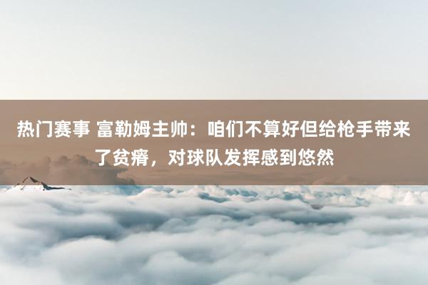 热门赛事 富勒姆主帅：咱们不算好但给枪手带来了贫瘠，对球队发挥感到悠然