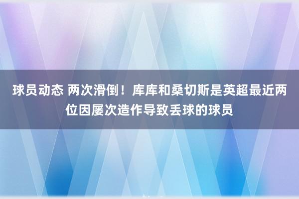 球员动态 两次滑倒！库库和桑切斯是英超最近两位因屡次造作导致丢球的球员