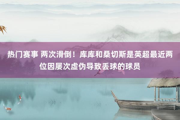 热门赛事 两次滑倒！库库和桑切斯是英超最近两位因屡次虚伪导致丢球的球员