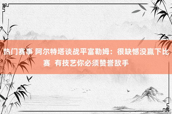 热门赛事 阿尔特塔谈战平富勒姆：很缺憾没赢下比赛  有技艺你必须赞誉敌手