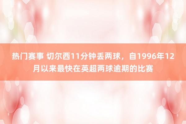 热门赛事 切尔西11分钟丢两球，自1996年12月以来最快在英超两球逾期的比赛