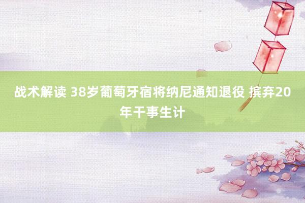 战术解读 38岁葡萄牙宿将纳尼通知退役 摈弃20年干事生计