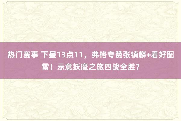 热门赛事 下昼13点11，弗格夸赞张镇麟+看好图雷！示意妖魔之旅四战全胜？