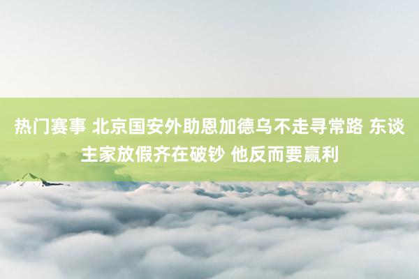 热门赛事 北京国安外助恩加德乌不走寻常路 东谈主家放假齐在破钞 他反而要赢利