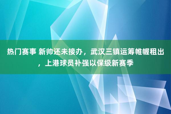 热门赛事 新帅还未接办，武汉三镇运筹帷幄租出，上港球员补强以保级新赛季