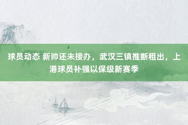 球员动态 新帅还未接办，武汉三镇推断租出，上港球员补强以保级新赛季