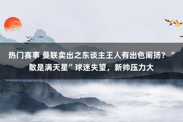 热门赛事 曼联卖出之东谈主王人有出色阐扬？“散是满天星”球迷失望，新帅压力大