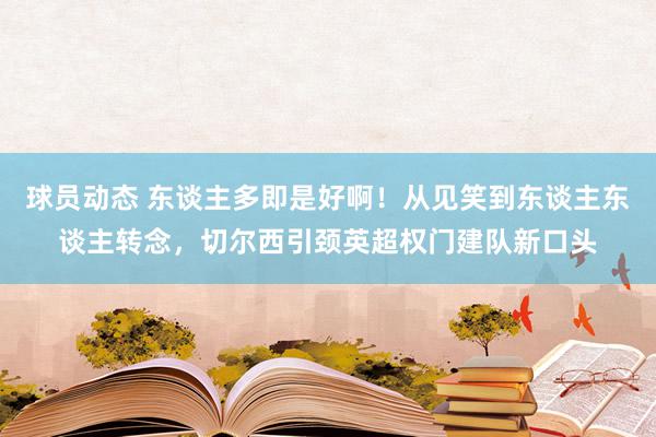 球员动态 东谈主多即是好啊！从见笑到东谈主东谈主转念，切尔西引颈英超权门建队新口头