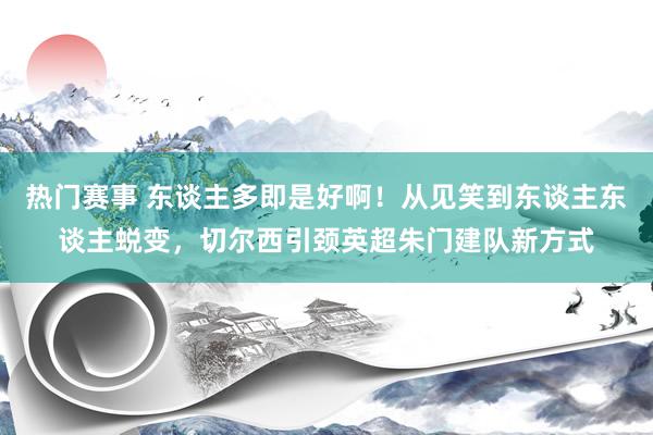 热门赛事 东谈主多即是好啊！从见笑到东谈主东谈主蜕变，切尔西引颈英超朱门建队新方式